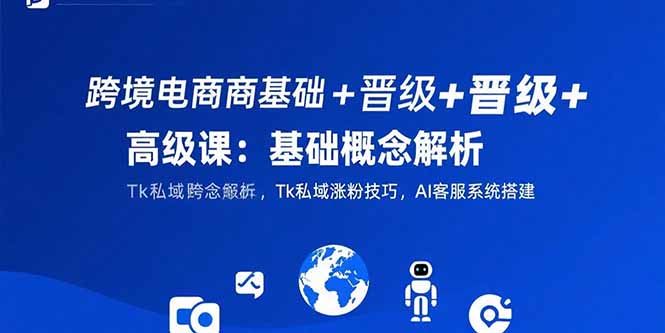 跨境电商基础+晋级+高级课:基础概念解析,Tk私域涨粉技巧,AI客服系统搭建-财富区