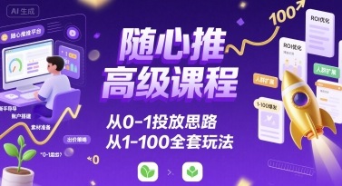 随心推高级课程，从0-1投放思路，也有从1-100的全套玩法-财富区