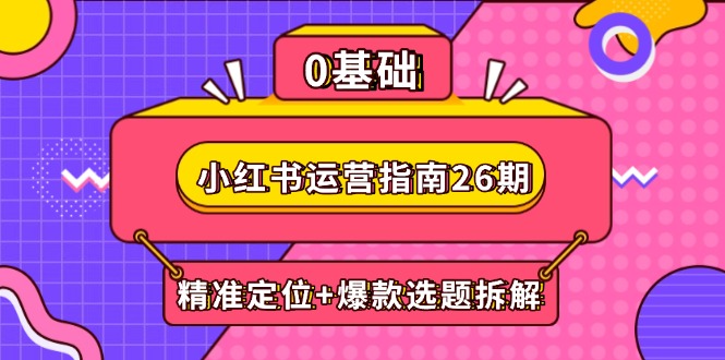 小红书运营指南26期：精准定位+爆款选题拆解,DeepSeek辅助创作与电商变现-财富区