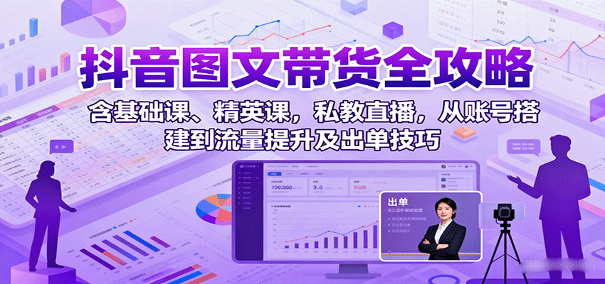 抖音图文带货全攻略：含基础课、精英课，私教直播，从账号搭建到流量提升及出单技巧-财富区