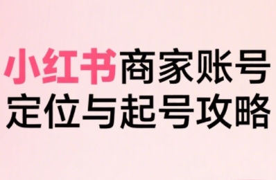 小红书电商全链路实战从定位到爆单，系统拆解小红书商家起号全流程（更新）-财富区