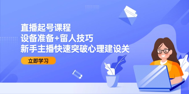 直播起号课程：设备准备+留人技巧，新手主播快速突破心理建设关-财富区