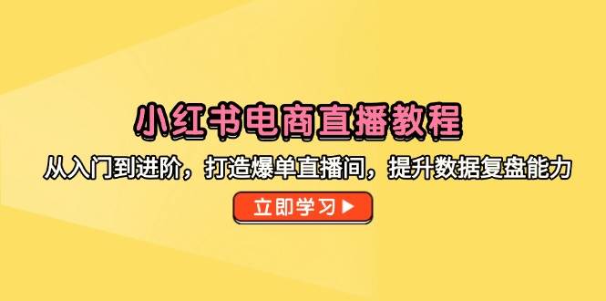 小红书电商直播教程，从入门到进阶，打造爆单直播间，提升数据复盘能力-财富区