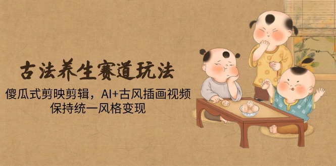 古法养生赛道玩法，傻瓜式剪映剪辑，AI+古风插画视频，保持统一风格变现-财富区