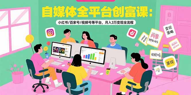 自媒体全平台创富课：小红书/百家号/视频号等平台，月入3万变现全流程-财富区