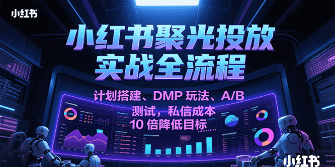 小红书聚光投放实战全流程，计划搭建、DMP玩法、A/B测试，私信成本10倍降低目标-财富区