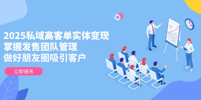 2025私域高客单实体变现，掌握发售团队管理，做好朋友圈吸引客户-财富区