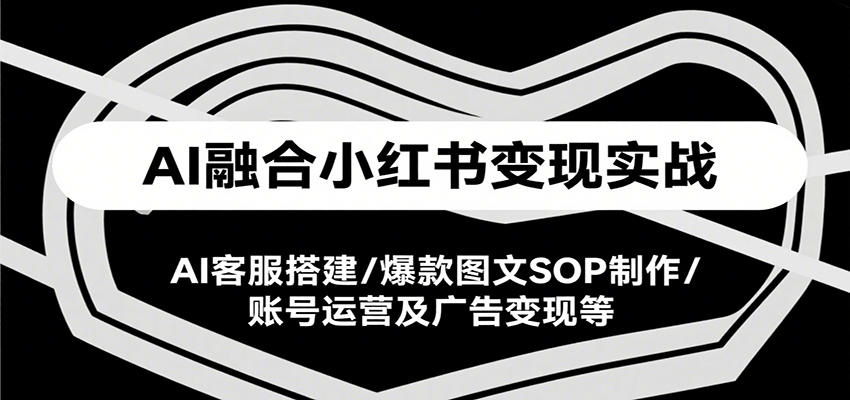 AI融合小红书变现实战课，AI客服搭建/爆款图文SOP制作/账号运营及广告变现等-财富区
