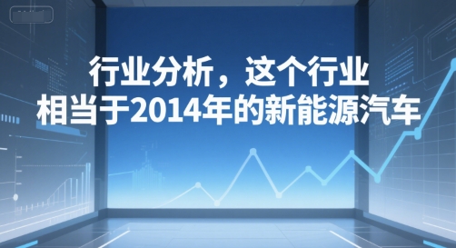付费文章：行业分析，这个行业，相当于2014年的新能源汽车-财富区
