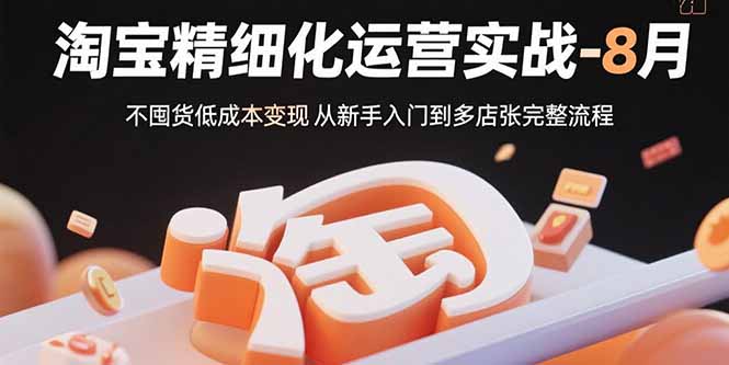 淘宝精细化运营实战-8月：不囤货低成本变现 从新手入门到多店扩张完整流程-财富区