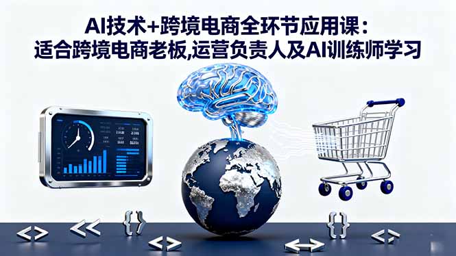 AI技术+跨境电商全环节应用课:适合跨境电商老板,运营负责人及AI训练师学习-财富区