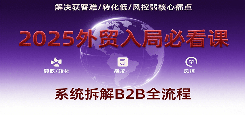 2025外贸入局必看课，系统拆解B2B全流程，解决获客难、转化低、风控弱等核心痛点-财富区