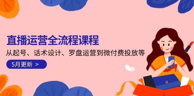 直播运营全流程课程-5月更新：从起号、话术设计、罗盘运营到微付费投放等-财富区