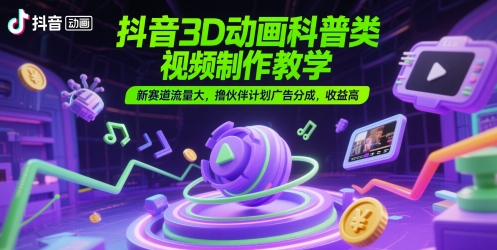 抖音3D动画科普类视频制作教学，新赛道流量大，撸伙伴计划广告分成，收益高-财富区