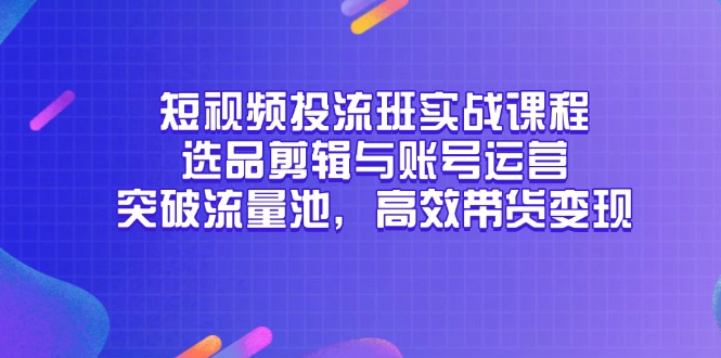 短视频投流班实战课程，选品剪辑与账号运营，突破流量池，高效带货变现-财富区