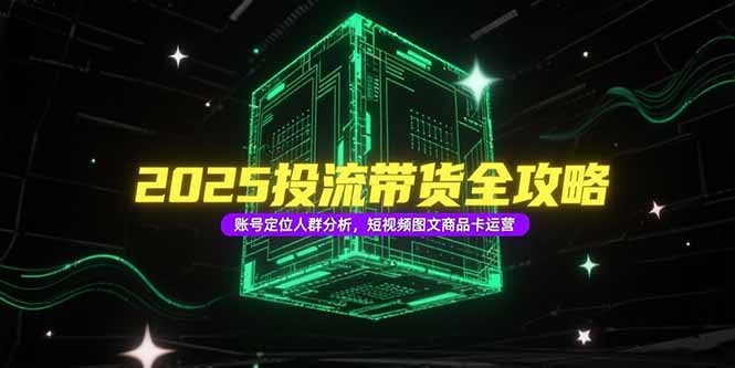 2025投流带货全攻略，账号定位人群分析，短视频图文商品卡运营-财富区