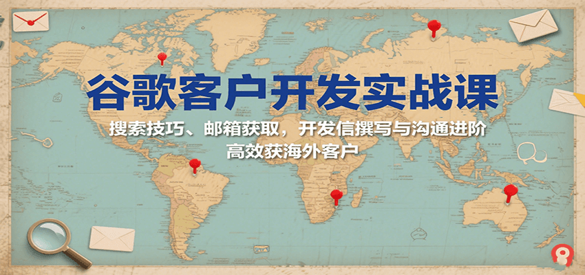 谷歌客户开发实战课:搜索技巧、邮箱获取,开发信撰写与沟通进阶,高效获海外客户-财富区