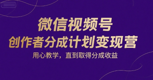 微信视频号创作者分成计划变现营，用心教学，直到取得分成收益-财富区