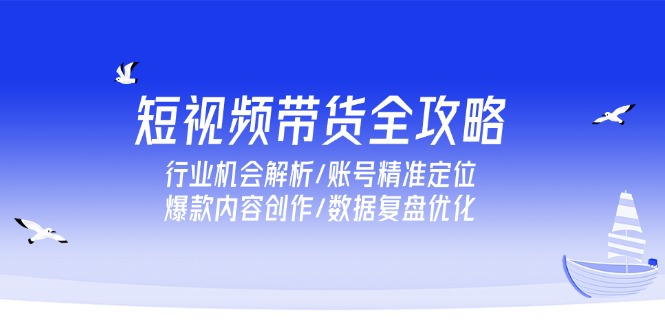 短视频带货全攻略，行业机会解析/账号精准定位/爆款内容创作/数据复盘优化-财富区