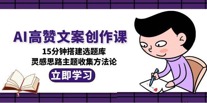 AI高赞文案创作课，15分钟搭建选题库，灵感思路主题收集方法论-财富区