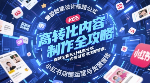 高转化内容制作全攻略，爆款封面设计标题公式，小红书店铺运营与货源管理-财富区