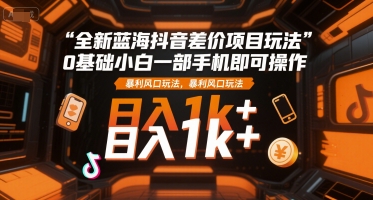 全新蓝海抖音差价项目玩法，0基础小白一部手机即可操作，暴利风口玩法，日入1k+-财富区