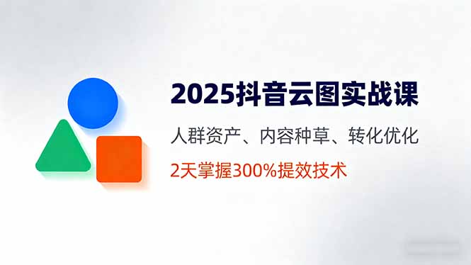2025抖音云图实战课,人群资产、内容种草、转化优化,2天掌握300%提效技术-财富区