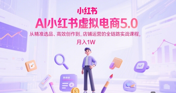 AI小红书虚拟电商5.0，从精准选品、高效创作到，店铺运营的全链路实战课程，月入1W（更新中）-财富区