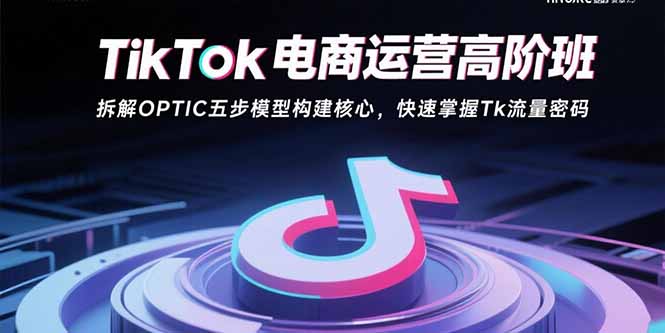 TikTok电商运营高阶班：拆解OPTIC五步模型构建核心，快速掌握Tk流量密码-财富区