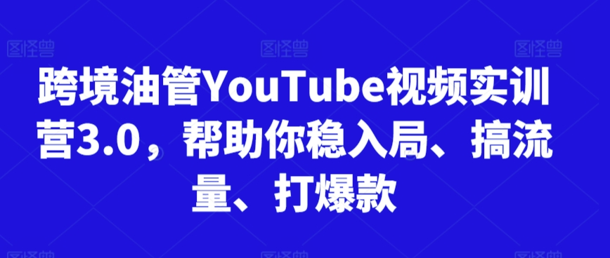 跨境油管YouTube视频实训营3.0，帮助你稳入局、搞流量、打爆款（更新2025）-财富区