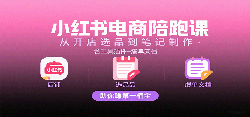 小红书电商陪跑课：从开店选品到笔记制作，含工具插件+爆单文档，助你赚第一桶金-财富区