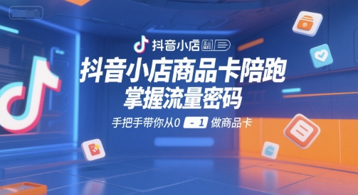 抖音小店商品卡陪跑，掌握流量密码，手把手带你从0-1做商品卡-财富区