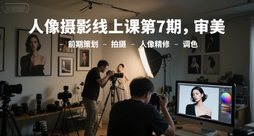 人像摄影线上课第7期，审美-前期策划-拍摄-人像精修-调色-财富区