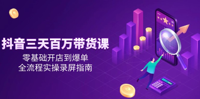 抖音三天百万带货课，零基础开店到爆单，全流程实操录屏指南-财富区