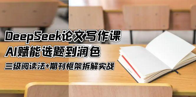 DeepSeek论文写作课，AI赋能选题到润色，三级阅读法+期刊框架拆解实战-财富区