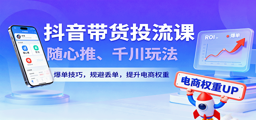 抖音带货投流课，随心推、千川玩法，爆单技巧，规避丢单，提升电商权重-财富区
