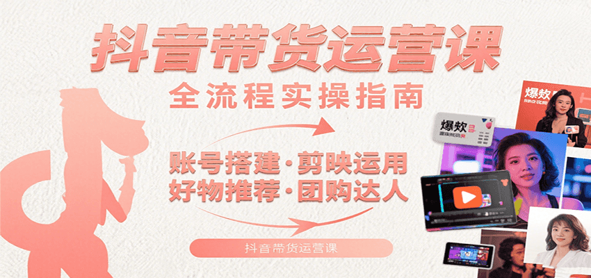 抖音带货运营课：含账号搭建、剪映运用、好物推荐、团购达人等内容，教你玩转抖音-财富区