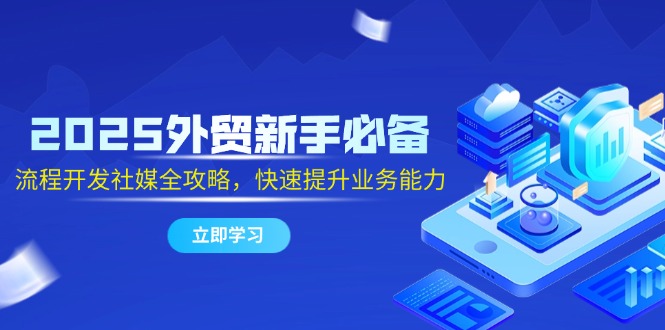2025外贸新手必备，流程开发社媒全攻略，快速提升业务能力-财富区