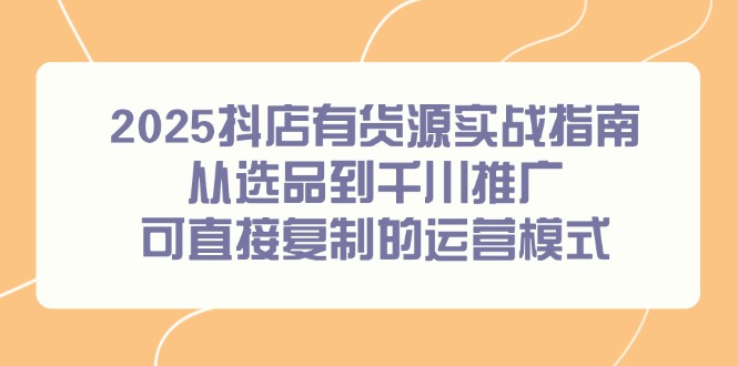 2025抖店有货源实战指南，从选品到千川推广，可直接复制的运营模式-财富区