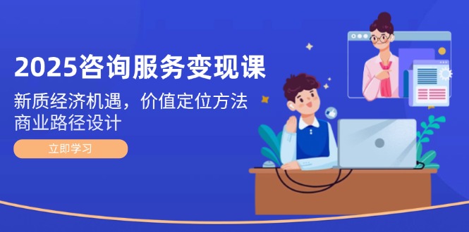 2025咨询服务变现课：新质经济机遇，价值定位方法，商业路径设计-财富区