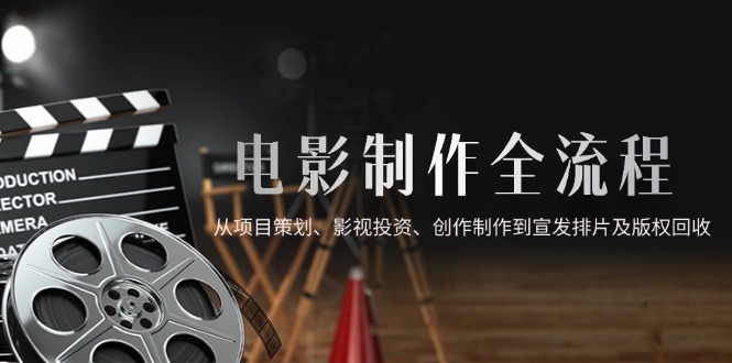 电影制作全流程，从项目策划、影视投资、创作制作到宣发排片及版权回收-财富区