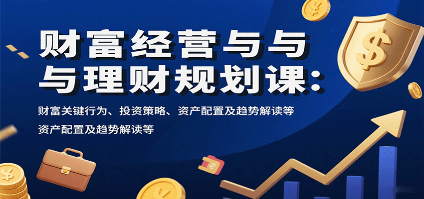 财富经营与理财规划课：财富关键行为、投资策略、资产配置及趋势解读等-财富区