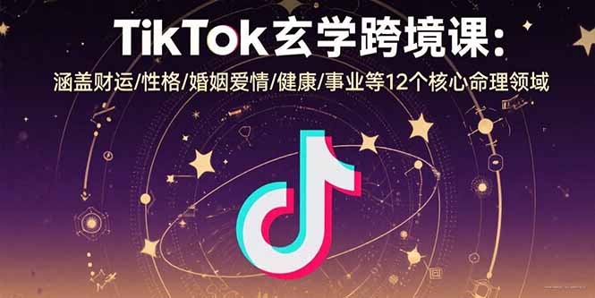 TikTok玄学跨境课：涵盖财运/性格/婚姻爱情/健康/事业等12个核心命理领域-财富区