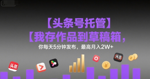 【头条号托管 】我存作品到草稿箱，你每天5分钟发布，最高月入2W+-财富区