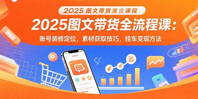 2025图文带货全流程课:账号装修定位,素材获取技巧,挂车变现方法-财富区