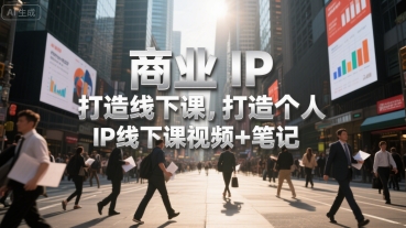 商业IP打造线下课，打造个人 IP线下课视频+笔记-财富区