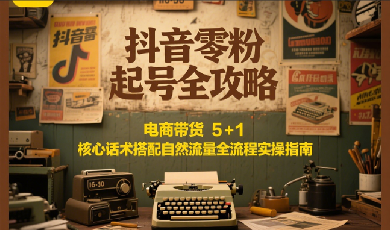 抖音零粉起号全攻略：电商带货 5+1 核心话术搭配自然流量全流程实操指南-财富区