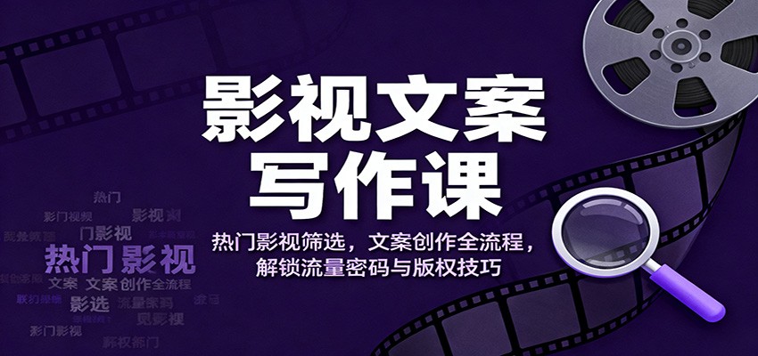 影视文案写作课：热门影视筛选，文案创作全流程，解锁流量密码与版权技巧-财富区