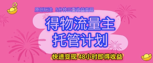 得物流量主托管计划，原创玩法，5分钟三重收益变现，快速变现，48小时即得收益-财富区
