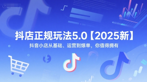 抖店正规玩法5.0【2025新】抖音小店从基础、运营到爆单，你值得拥有-财富区